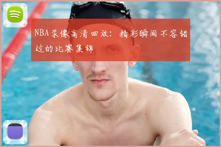 NBA录像高清回放：精彩瞬间不容错过的比赛集锦