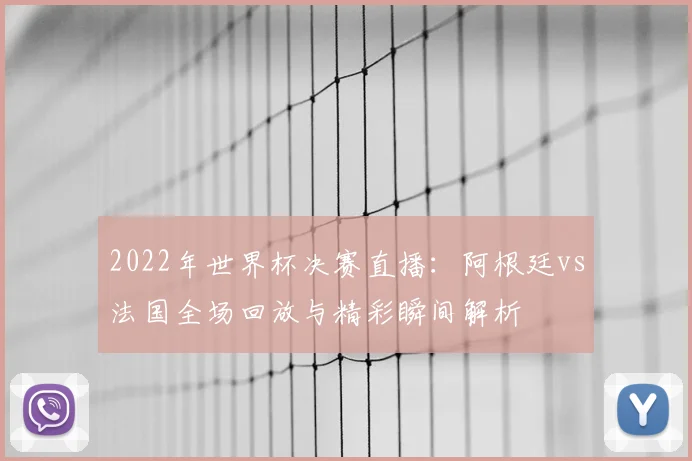 2022年世界杯决赛直播：阿根廷vs法国全场回放与精彩瞬间解析